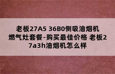 老板27A5+36B0侧吸油烟机燃气灶套餐-购买最佳价格 老板27a3h油烟机怎么样